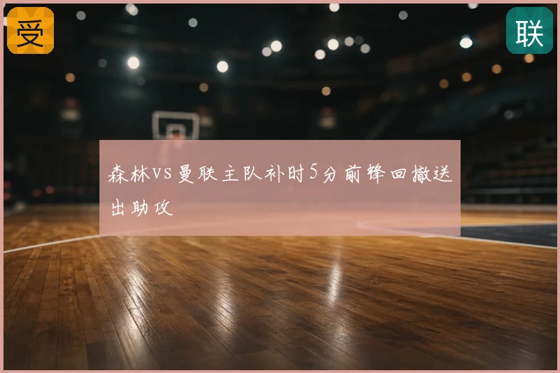 森林vs曼联主队补时5分前锋回撤送出助攻