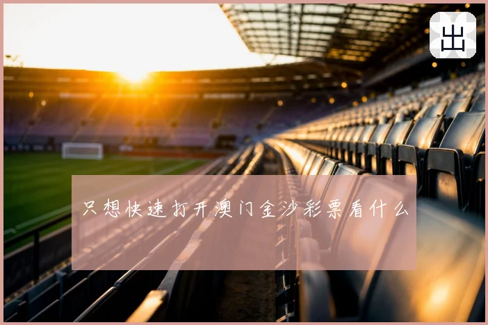 只想快速打开澳门金沙彩票看什么