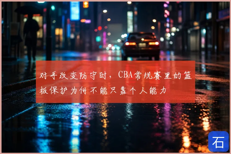 对手改变防守时，CBA常规赛里的篮板保护为何不能只靠个人能力